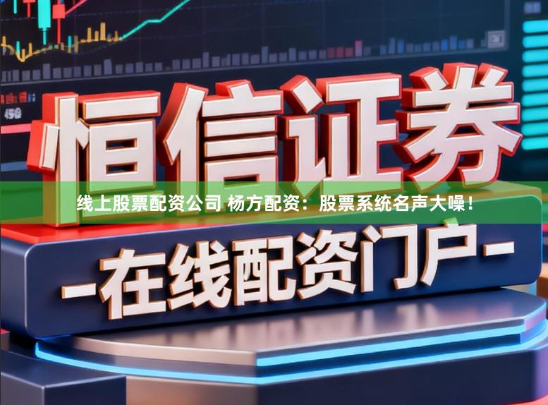 线上股票配资公司 杨方配资：股票系统名声大噪！