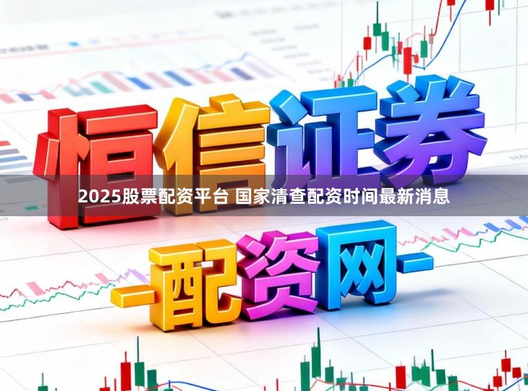 2025股票配资平台 国家清查配资时间最新消息
