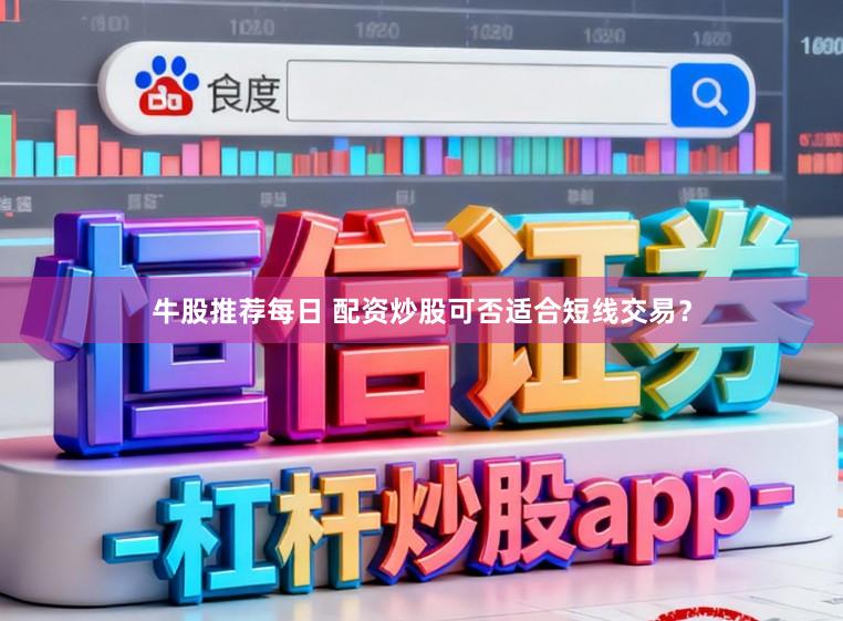 牛股推荐每日 配资炒股可否适合短线交易？