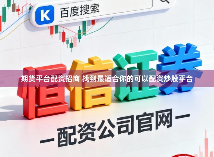 期货平台配资招商 找到最适合你的可以配资炒股平台