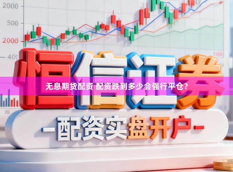 无息期货配资 配资跌到多少会强行平仓？