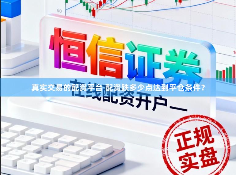 真实交易的配资平台 配资跌多少点达到平仓条件？