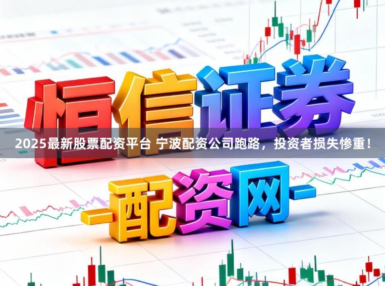 2025最新股票配资平台 宁波配资公司跑路，投资者损失惨重！
