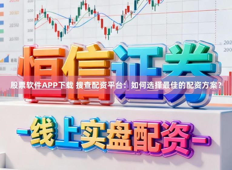 股票软件APP下载 搜查配资平台：如何选择最佳的配资方案？