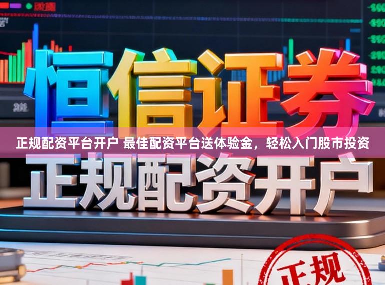正规配资平台开户 最佳配资平台送体验金，轻松入门股市投资