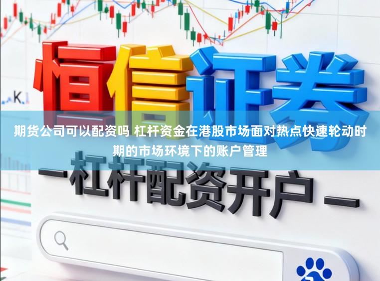 期货公司可以配资吗 杠杆资金在港股市场面对热点快速轮动时期的市场环境下的账户管理