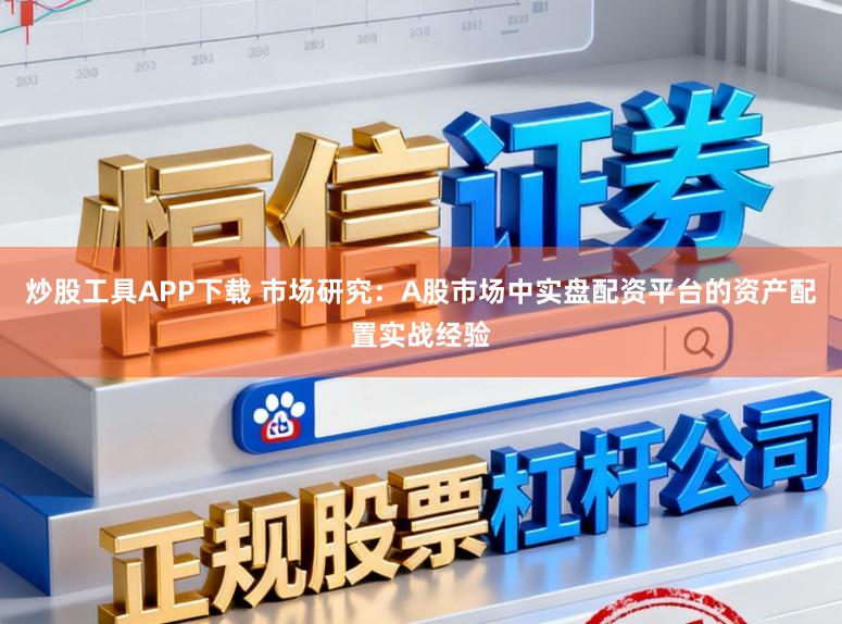 炒股工具APP下载 市场研究：A股市场中实盘配资平台的资产配置实战经验