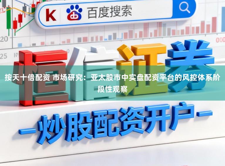 按天十倍配资 市场研究：亚太股市中实盘配资平台的风控体系阶段性观察