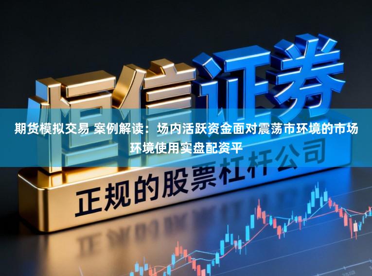 期货模拟交易 案例解读:场内活跃资金面对震荡市环境的市场环境使用实盘配资平