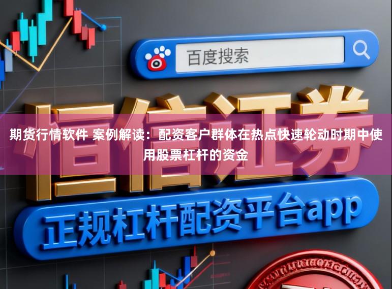 期货行情软件 案例解读:配资客户群体在热点快速轮动时期中使用股票杠杆的资金