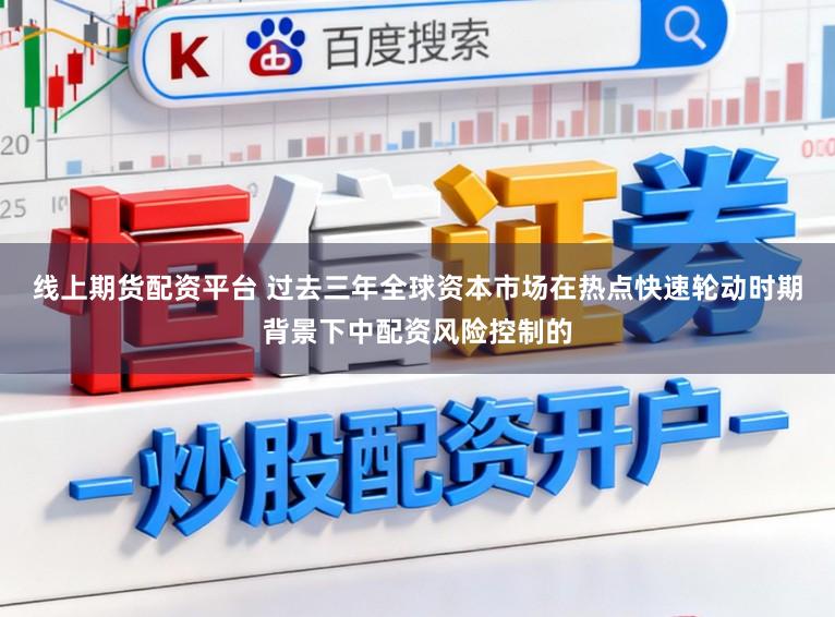 线上期货配资平台 过去三年全球资本市场在热点快速轮动时期背景下中配资风险控制的
