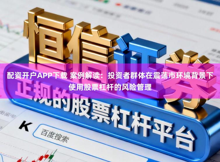配资开户APP下载 案例解读：投资者群体在震荡市环境背景下使用股票杠杆的风险管理