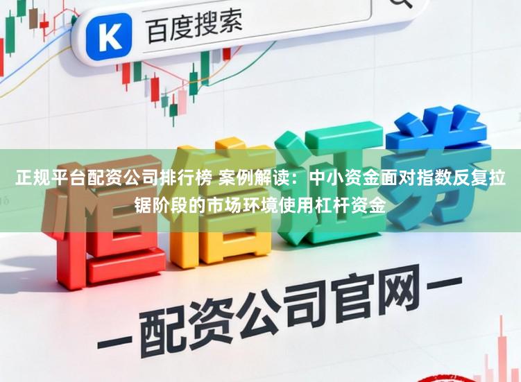 正规平台配资公司排行榜 案例解读：中小资金面对指数反复拉锯阶段的市场环境使用杠杆资金