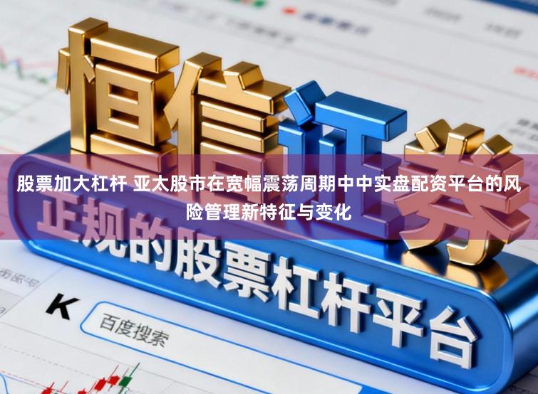 股票加大杠杆 亚太股市在宽幅震荡周期中中实盘配资平台的风险管理新特征与变化