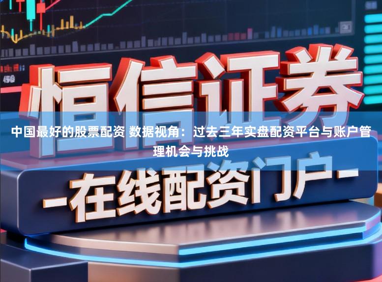 中国最好的股票配资 数据视角：过去三年实盘配资平台与账户管理机会与挑战
