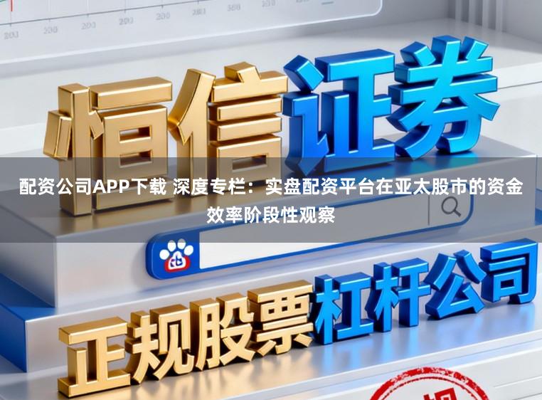 配资公司APP下载 深度专栏：实盘配资平台在亚太股市的资金效率阶段性观察