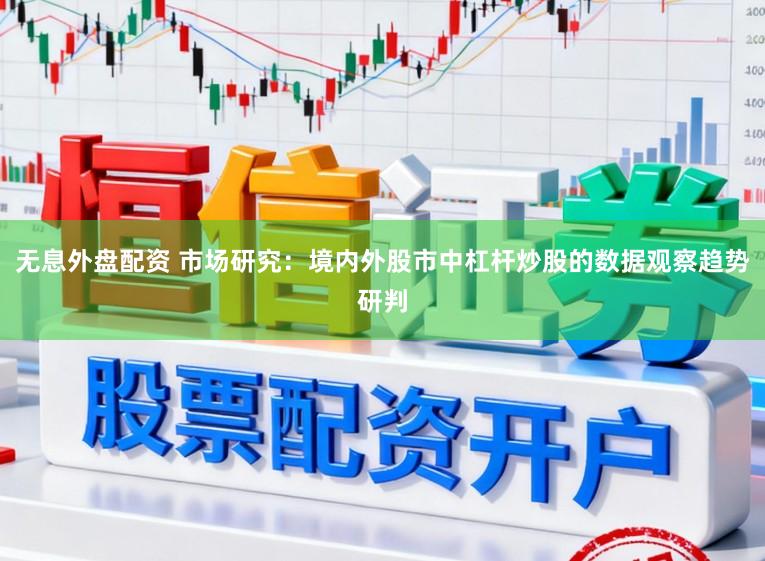 无息外盘配资 市场研究：境内外股市中杠杆炒股的数据观察趋势研判