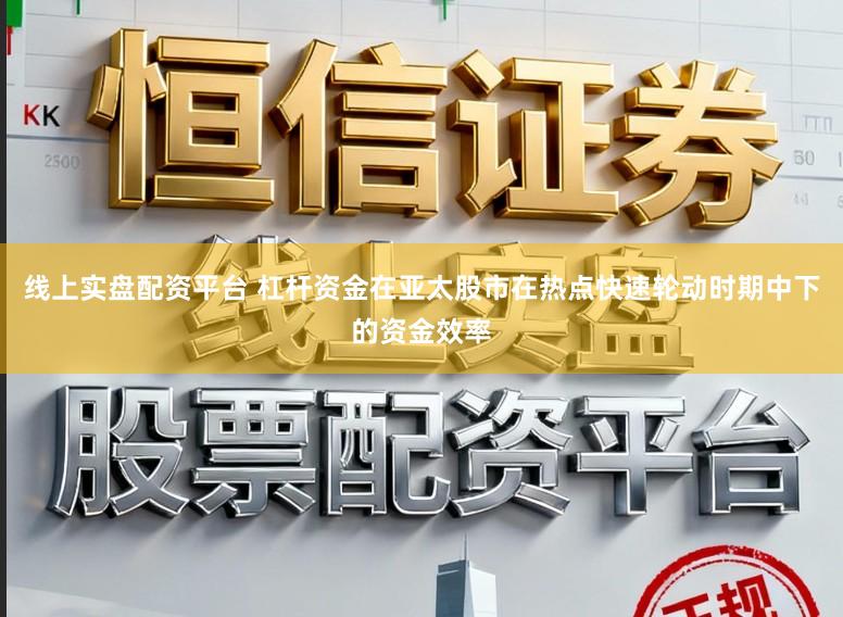 线上实盘配资平台 杠杆资金在亚太股市在热点快速轮动时期中下的资金效率