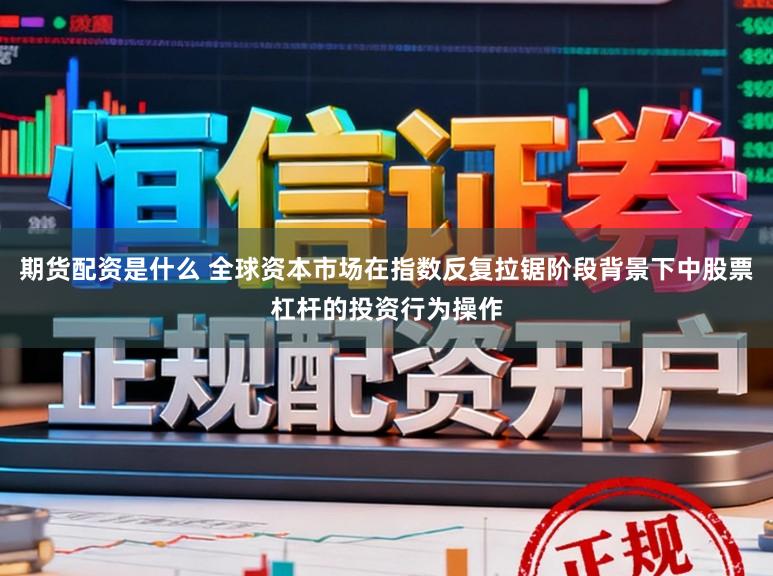 期货配资是什么 全球资本市场在指数反复拉锯阶段背景下中股票杠杆的投资行为操作