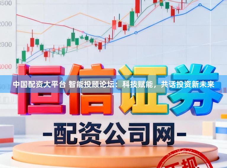 中国配资大平台 智能投顾论坛：科技赋能，共话投资新未来