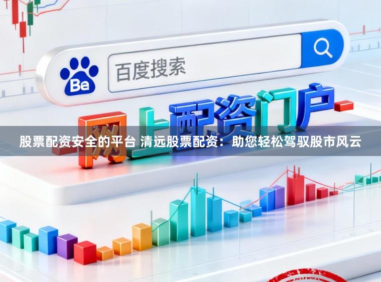 股票配资安全的平台 清远股票配资：助您轻松驾驭股市风云