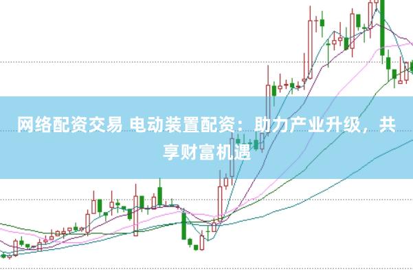 网络配资交易 电动装置配资：助力产业升级，共享财富机遇