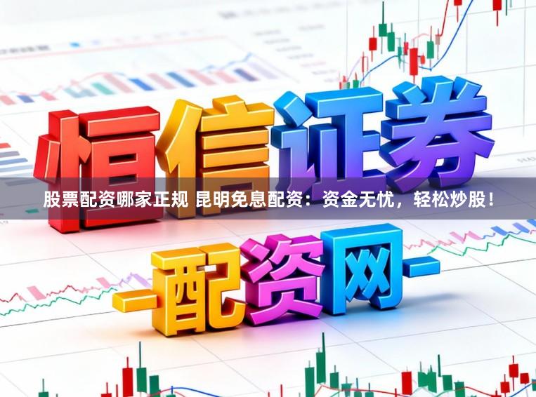 股票配资哪家正规 昆明免息配资：资金无忧，轻松炒股！