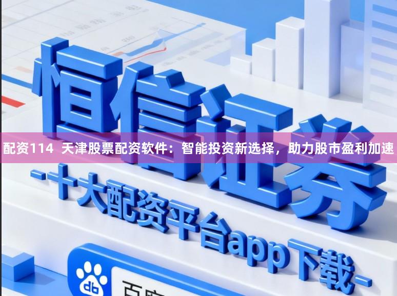 配资114  天津股票配资软件：智能投资新选择，助力股市盈利加速