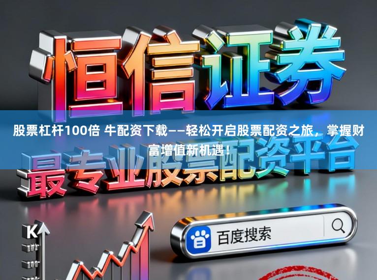 股票杠杆100倍 牛配资下载——轻松开启股票配资之旅，掌握财富增值新机遇！