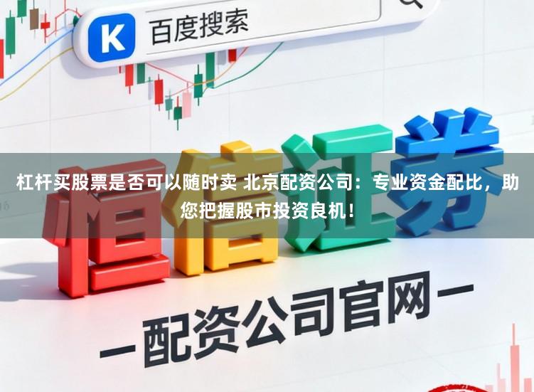 杠杆买股票是否可以随时卖 北京配资公司:专业资金配比,助您把握股市投资良机!
