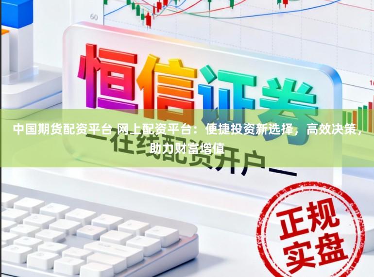 中国期货配资平台 网上配资平台：便捷投资新选择，高效决策，助力财富增值