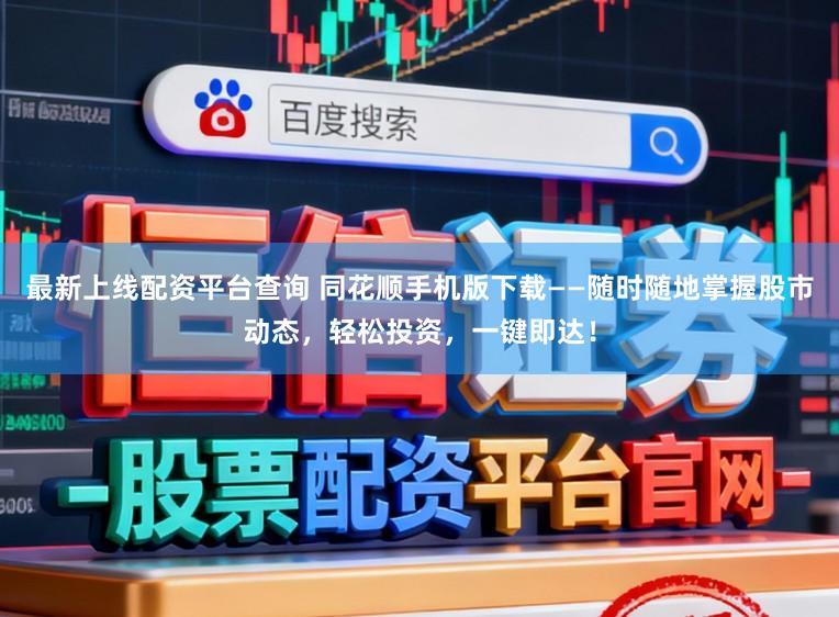 最新上线配资平台查询 同花顺手机版下载——随时随地掌握股市动态，轻松投资，一键即达！