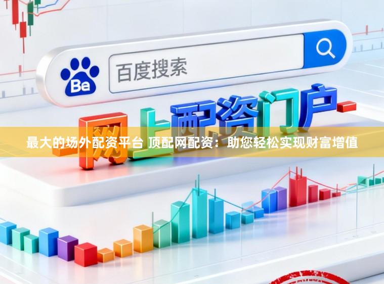 最大的场外配资平台 顶配网配资：助您轻松实现财富增值
