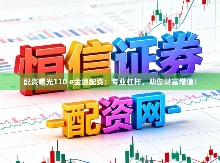 配资曝光110 e金融配资：专业杠杆，助您财富增值！