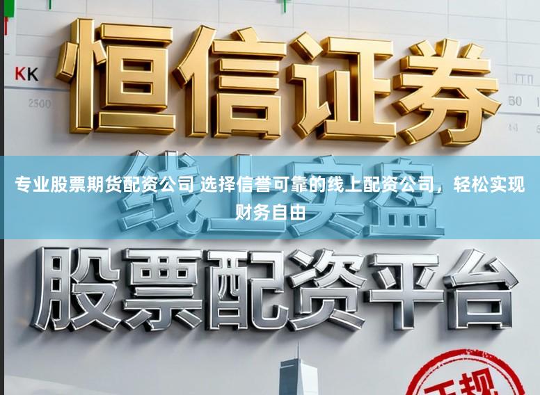 专业股票期货配资公司 选择信誉可靠的线上配资公司，轻松实现财务自由