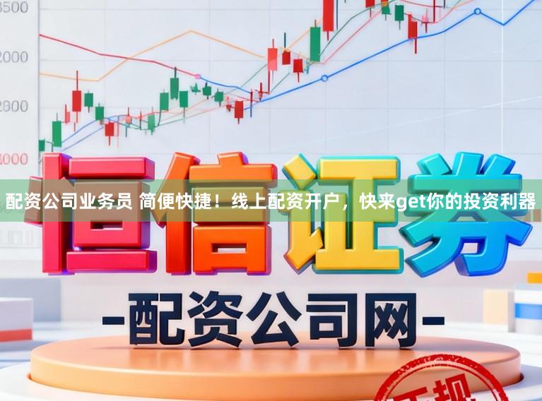配资公司业务员 简便快捷！线上配资开户，快来get你的投资利器
