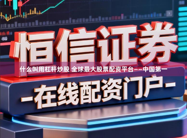 什么叫用杠杆炒股 全球最大股票配资平台——中国第一