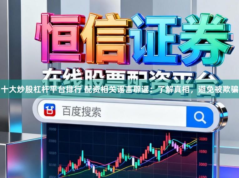 十大炒股杠杆平台排行 配资相关谣言辟谣：了解真相，避免被欺骗