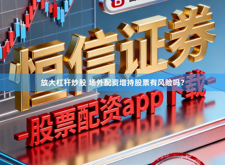 放大杠杆炒股 场外配资增持股票有风险吗？