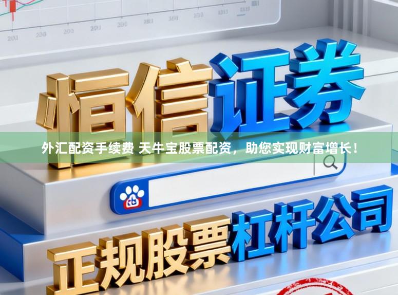 外汇配资手续费 天牛宝股票配资，助您实现财富增长！