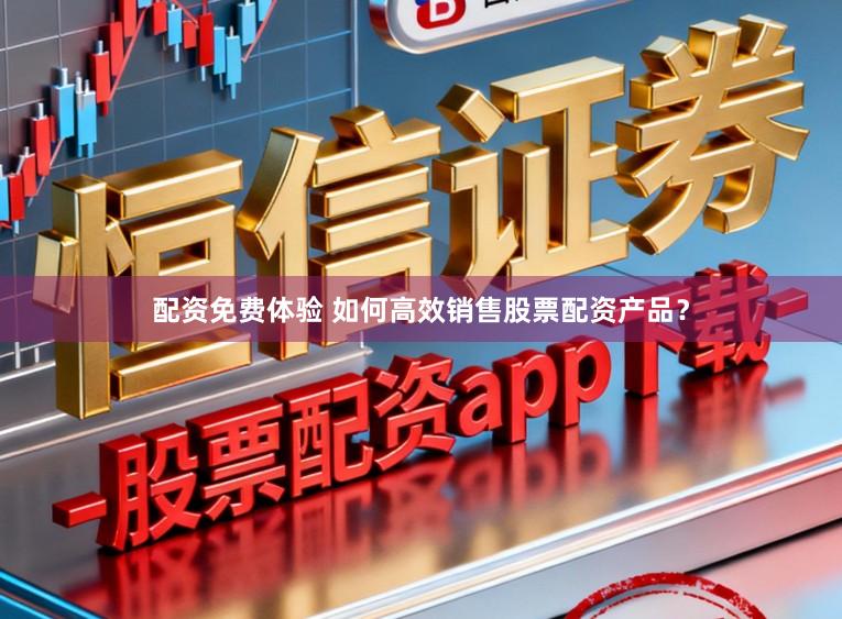 配资免费体验 如何高效销售股票配资产品？