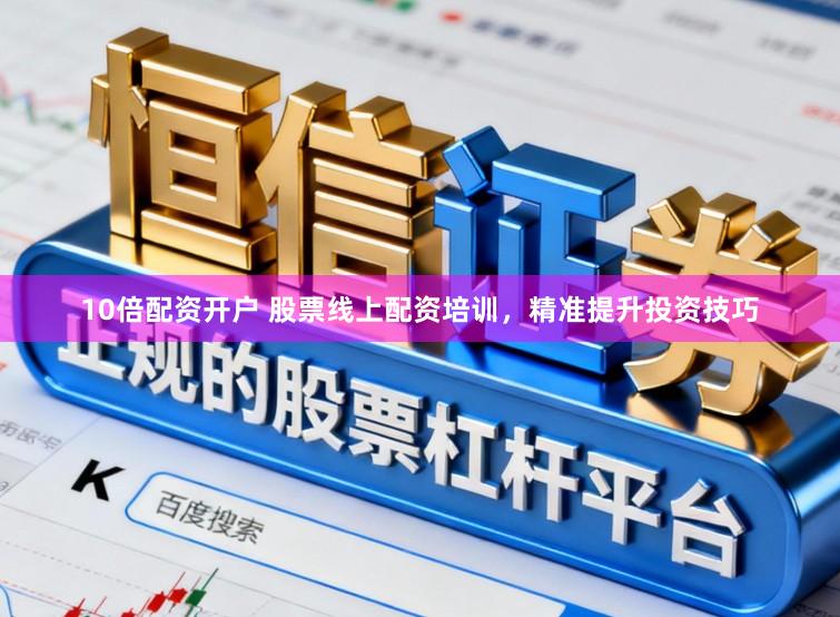 10倍配资开户 股票线上配资培训，精准提升投资技巧