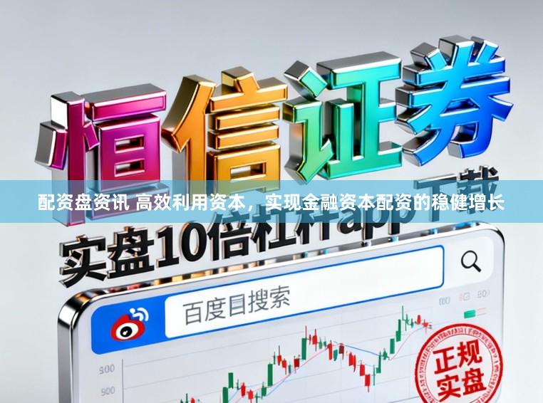 配资盘资讯 高效利用资本，实现金融资本配资的稳健增长