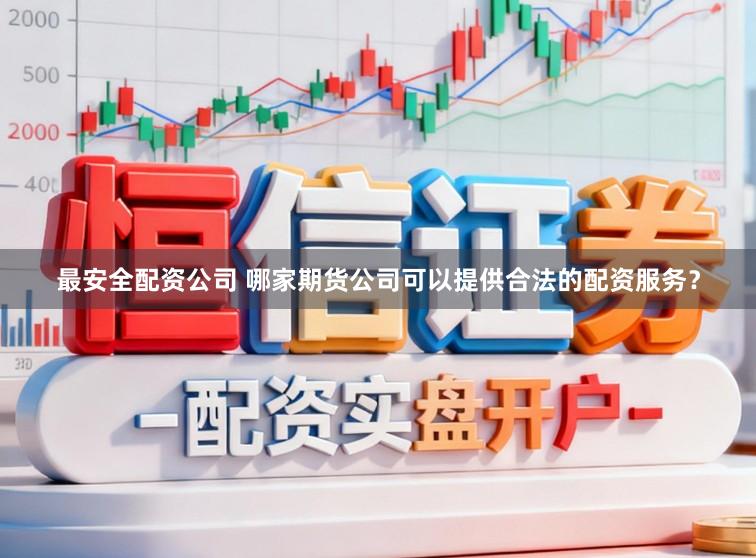 最安全配资公司 哪家期货公司可以提供合法的配资服务？