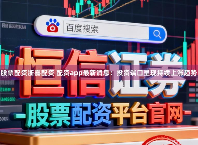 股票配资浙嘉配资 配资app最新消息：投资端口呈现持续上涨趋势