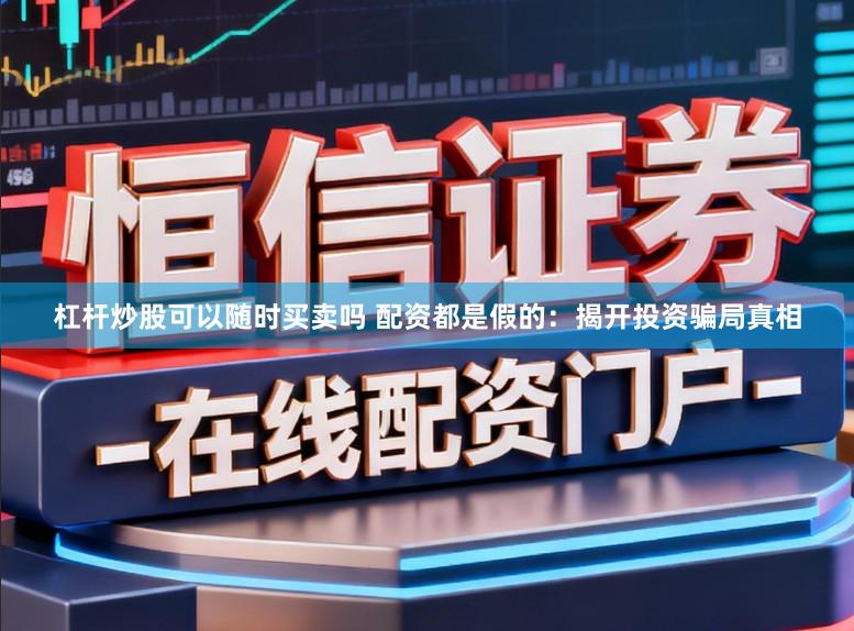 杠杆炒股可以随时买卖吗 配资都是假的：揭开投资骗局真相