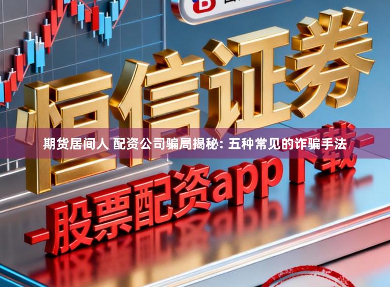期货居间人 配资公司骗局揭秘: 五种常见的诈骗手法
