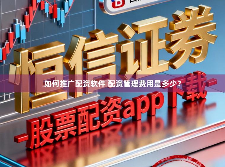 如何推广配资软件 配资管理费用是多少？