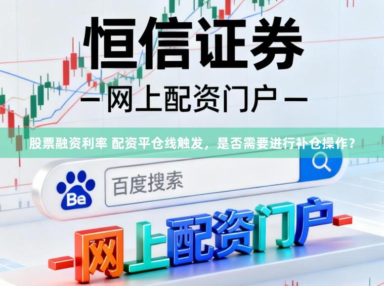 股票融资利率 配资平仓线触发，是否需要进行补仓操作？