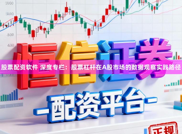 股票配资软件 深度专栏：股票杠杆在A股市场的数据观察实践路径